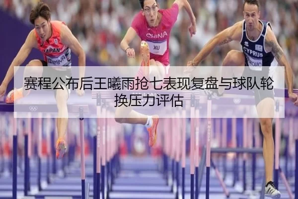 赛程公布后王曦雨抢七表现复盘与球队轮换压力评估 | Kaiyun