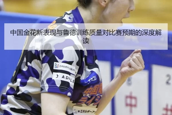 中国金花新表现与鲁德训练质量对比赛预期的深度解读